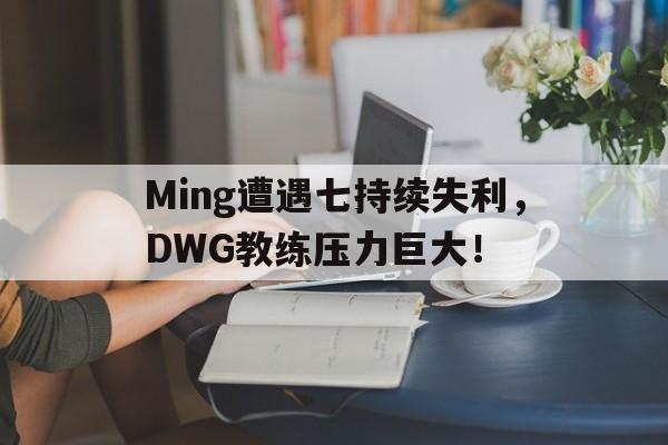 乐鱼体育投注平台Ming遭遇七持续失利，DWG教练压力巨大！的简单介绍